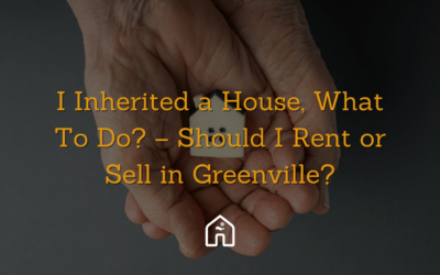 I Inherited a House, What To Do? – Should I Rent or Sell in Greenville?